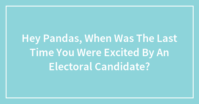 Hey Pandas, When Was The Last Time You Were Excited By An Electoral Candidate? (Closed)