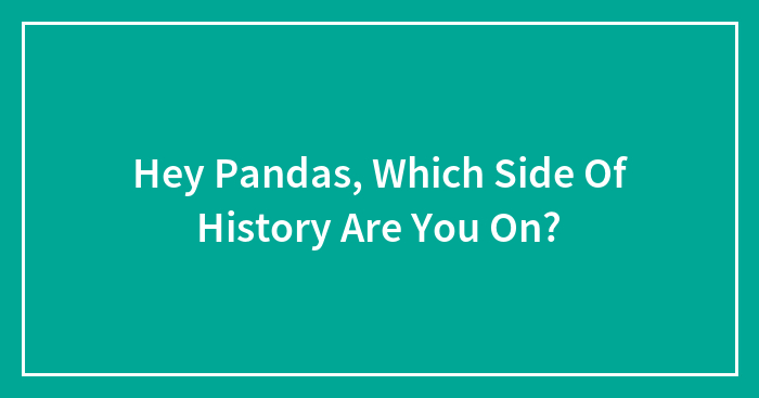 Hey Pandas, Which Side Of History Do You Stand On? (Closed)