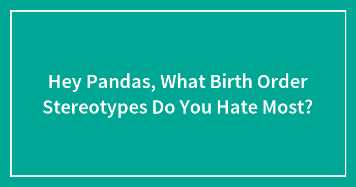 Hey Pandas, What Birth Order Stereotypes Do You Hate Most? (Closed)
