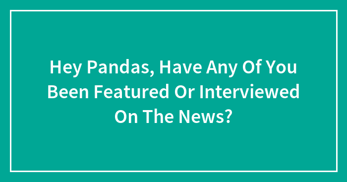 Hey Pandas, Have Any Of You Been Featured Or Interviewed On The News? (Closed)