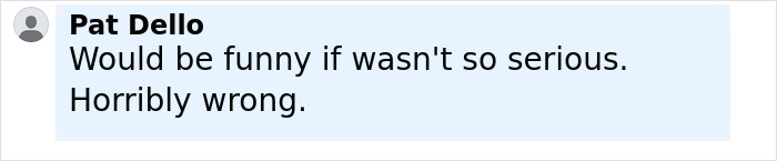 User comment from Pat Dello expressing disapproval by stating would be funny if not so serious and horribly wrong. User comment from Pat Dello expressing disapproval by stating would be funny if not so serious and horribly wrong.
