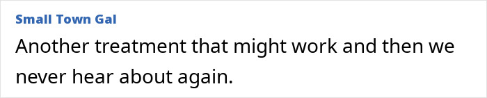 Comment text saying another treatment might work but is never heard of again, related to scientists discovering Ozempic's healthier rival with no side effects. Comment text saying another treatment might work but is never heard of again, related to scientists discovering Ozempic's healthier rival with no side effects.
