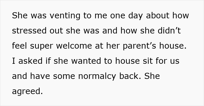Text excerpt about a friend agreeing to house sit to bring normalcy after feeling unwelcome at parents' house. Text excerpt about a friend agreeing to house sit to bring normalcy after feeling unwelcome at parents' house.