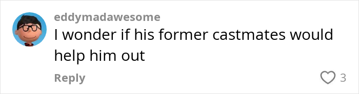 Comment on a social media post expressing hope that a homeless Nickelodeon actor’s former castmates would help him out.