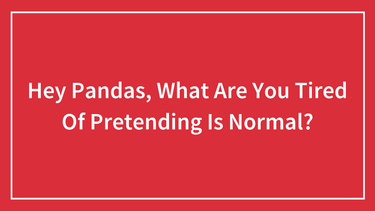 Red background with white text asking Hey Pandas what they are tired of pretending is normal in a framed box.