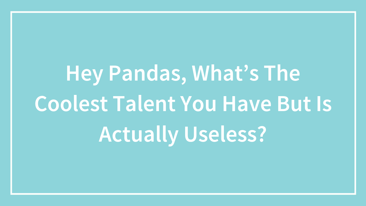 Hey Pandas, What’s The Coolest Talent You Have But Is Actually Useless?