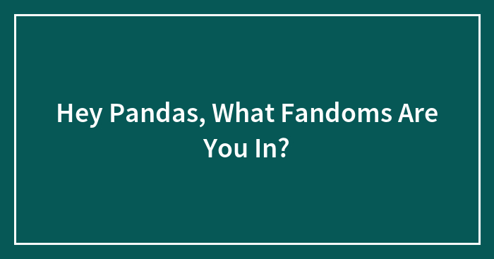 Hey Pandas, What Fandoms Are You In? (Closed)