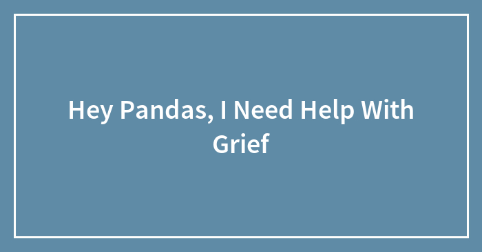 Hey Pandas, I Need Help With Grief (Closed)