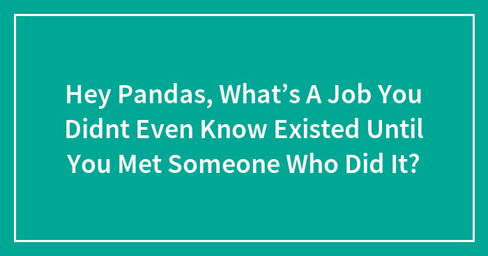 Hey Pandas, What’s A Job You Didnt Even Know Existed Until You Met Someone Who Did It?