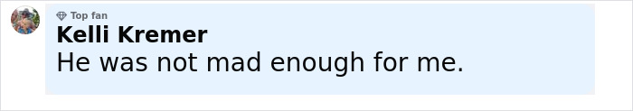 Comment from top fan Kelli Kremer saying he was not mad enough in response to a broken person and devastated reaction about wife secretly bullying their daughter. Comment from top fan Kelli Kremer saying he was not mad enough in response to a broken person and devastated reaction about wife secretly bullying their daughter.