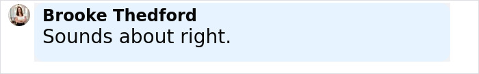 Screenshot of a social media comment by Brooke Thedford stating "Sounds about right" in a light blue chat bubble. Screenshot of a social media comment by Brooke Thedford stating "Sounds about right" in a light blue chat bubble.