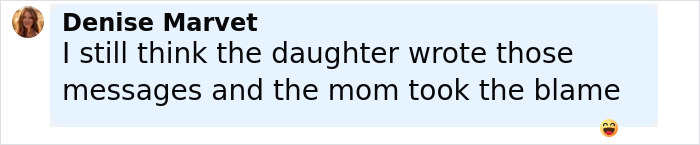 Comment from Denise Marvet suggesting the mom secretly tormented daughter by blaming her for messages over a year. Comment from Denise Marvet suggesting the mom secretly tormented daughter by blaming her for messages over a year.