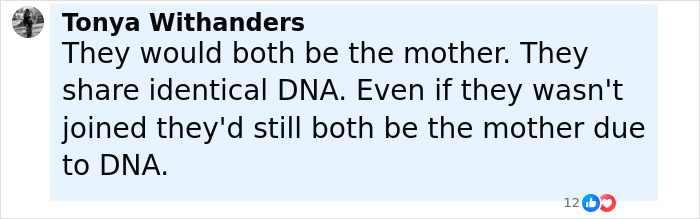 Comment by Tonya Withanders explaining both conjoined twins Abby and Brittany share identical DNA and would both be the mother. Comment by Tonya Withanders explaining both conjoined twins Abby and Brittany share identical DNA and would both be the mother.