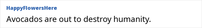 Text post by HappyFlowersHere stating Avocados are out to destroy humanity, highlighting avocado hands warning viral trend. Text post by HappyFlowersHere stating Avocados are out to destroy humanity, highlighting avocado hands warning viral trend.