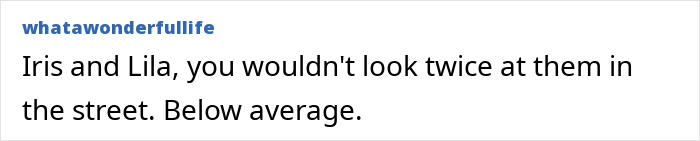 Text post from whatawonderfullife reading: Iris and Lila, you wouldn't look twice at them in the street. Below average. Text post from whatawonderfullife reading: Iris and Lila, you wouldn't look twice at them in the street. Below average.