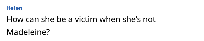 Văn bản bình luận đặt câu hỏi về danh tính, thảo luận về người phụ nữ tin rằng cô là Madeleine McCann trong lời khai trước tòa. Văn bản bình luận đặt câu hỏi về danh tính, thảo luận về người phụ nữ tin rằng cô là Madeleine McCann trong lời khai trước tòa.