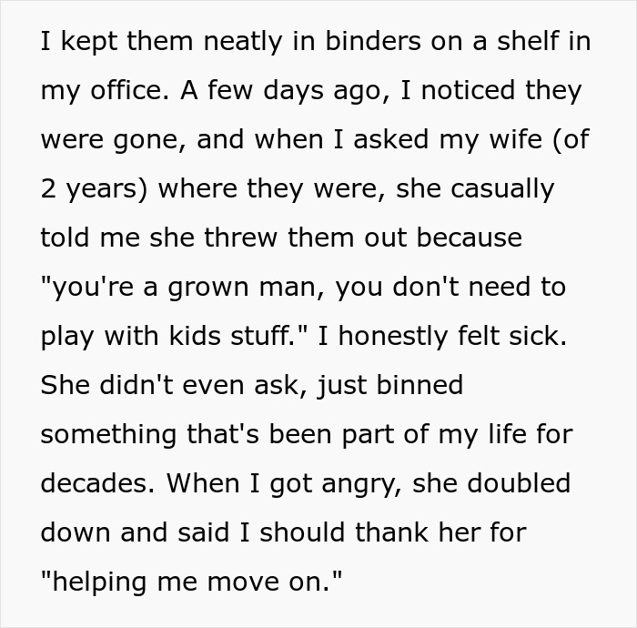 Text from a man explaining his wife threw away his Pokémon card collection without asking, sparking conflict in marriage. Text from a man explaining his wife threw away his Pokémon card collection without asking, sparking conflict in marriage.