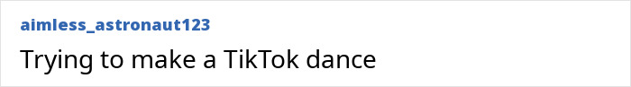 Screenshot of a TikTok comment by user aimless_astronaut123 mentioning trying to make a TikTok dance. Screenshot of a TikTok comment by user aimless_astronaut123 mentioning trying to make a TikTok dance.
