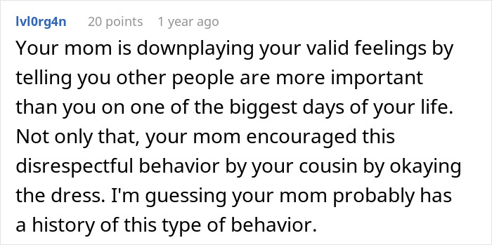 Comment criticizing mom for downplaying bride’s feelings as cousin wears long white dress to wedding with mom’s approval. Comment criticizing mom for downplaying bride’s feelings as cousin wears long white dress to wedding with mom’s approval.