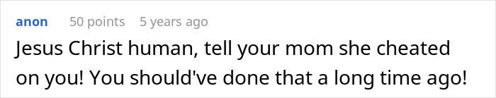 Commenter expressing frustration, telling a person to confront their mom about her cheating for long overdue honesty. Commenter expressing frustration, telling a person to confront their mom about her cheating for long overdue honesty.