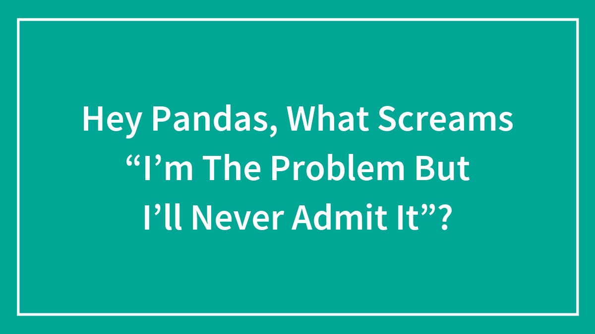 Text on teal background asking Hey Pandas what screams I'm the problem but I'll never admit it in white font.