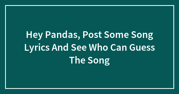 Hey Pandas, Post Some Song Lyrics And See Who Can Guess The Song (Closed)