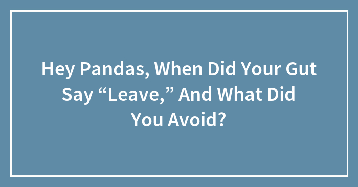 Hey Pandas, When Did Your Gut Say “Leave,” And What Did You Avoid? (Closed)