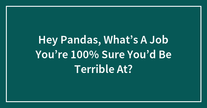 Hey Pandas, What’s A Job You’re 100% Sure You’d Be Terrible At?