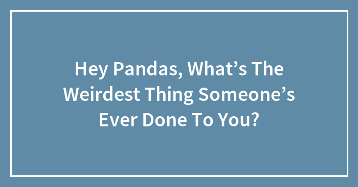 Hey Pandas, What’s The Weirdest Thing Someone’s Ever Done To You? (Closed)