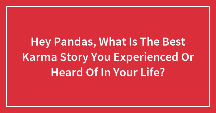 Hey Pandas, What Is The Best Karma Story You Experienced Or Heard Of In Your Life? (Closed)