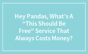 Hey Pandas, What’s A “This Should Be Free” Service That Always Costs Money?