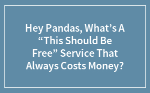 Hey Pandas, What’s A “This Should Be Free” Service That Always Costs Money?