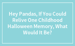 Hey Pandas, If You Could Relive One Childhood Halloween Memory, What Would It Be?