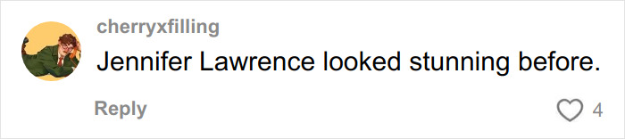 Comment mentioning Jennifer Lawrence looking stunning before, related to plastic surgery plans after viral video shocked fans. Comment mentioning Jennifer Lawrence looking stunning before, related to plastic surgery plans after viral video shocked fans.