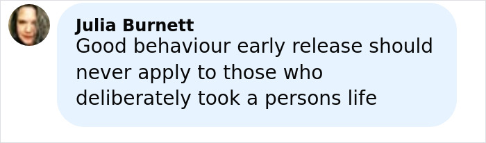 User comment from Julia Burnett expressing that early release should not apply to those who deliberately took a person's life. User comment from Julia Burnett expressing that early release should not apply to those who deliberately took a person's life.