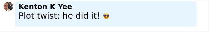 Comment from Kenton K Yee saying Plot twist: he did it! with a smiling face wearing sunglasses emoji. Comment from Kenton K Yee saying Plot twist: he did it! with a smiling face wearing sunglasses emoji.
