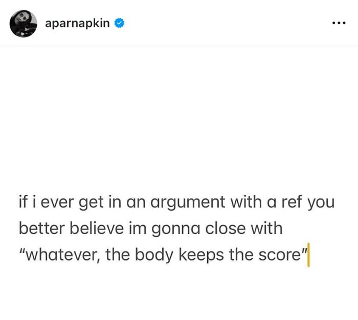 Text meme reading if i ever get in an argument with a ref you better believe im gonna close with whatever the body keeps the score. Funny relatable meme.