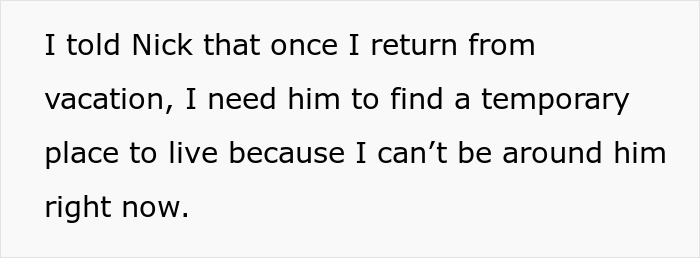 Text on a white background describing a woman telling Nick she needs him to find a temporary place to live after her vacation. Text on a white background describing a woman telling Nick she needs him to find a temporary place to live after her vacation.