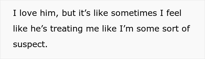 Text on a white background reads: I love him, but it’s like sometimes I feel like he’s treating me like I’m some sort of suspect, hinting at fiance detective treating partner suspicious. Text on a white background reads: I love him, but it’s like sometimes I feel like he’s treating me like I’m some sort of suspect, hinting at fiance detective treating partner suspicious.