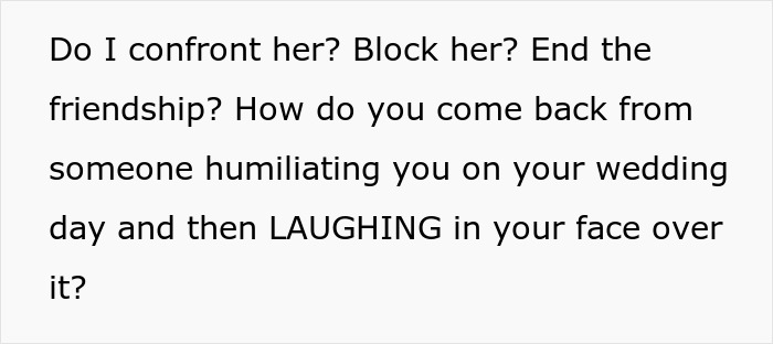 Text expressing confusion about confronting or ending a friendship after humiliation at a wedding day. Text expressing confusion about confronting or ending a friendship after humiliation at a wedding day.