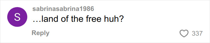 Comment on social media with username sabrinasabrina1986 saying ‘…land of the free huh?’ with 337 likes. Comment on social media with username sabrinasabrina1986 saying ‘…land of the free huh?’ with 337 likes.