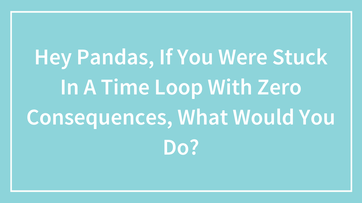 boredpanda.com - Rick Murray - Hey Pandas, If You Were Stuck In A Time Loop With Zero Consequences, What Would You Do?