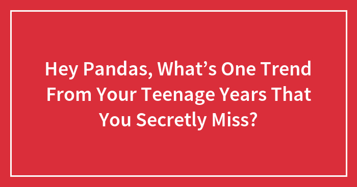 Hey Pandas, What’s One Trend From Your Teenage Years That You Secretly Miss? (Closed)