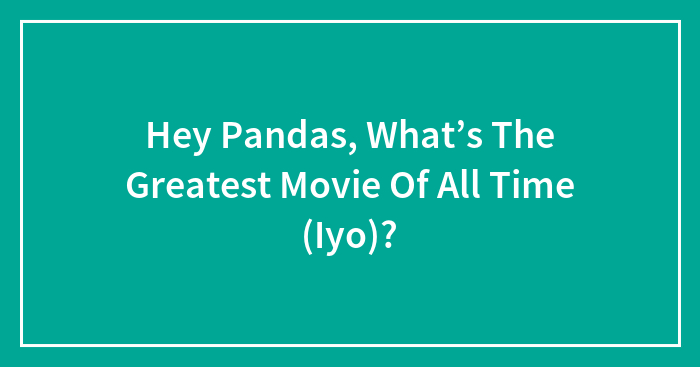 Hey Pandas, What’s The Greatest Movie Of All Time In Your Opinion?