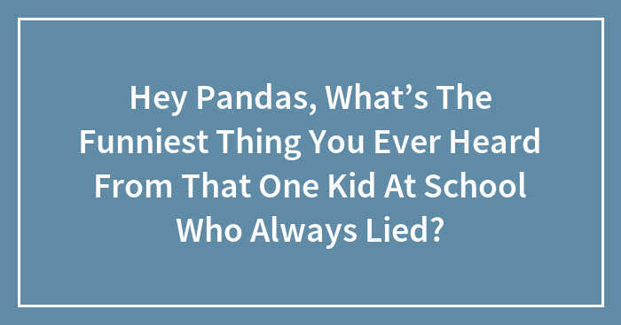 Hey Pandas, What’s The Funniest Thing You Ever Heard From That One Kid At School Who Always Lied?