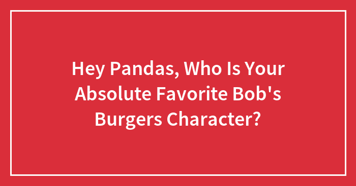 Hey Pandas, Who Is Your Absolute Favorite Bob’s Burgers Character?