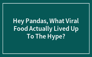 Hey Pandas, What Viral Food Actually Lived Up To The Hype?