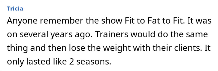 Comment by Tricia discussing the Fit to Fat to Fit show where trainers gained and lost weight with clients over two seasons. Comment by Tricia discussing the Fit to Fat to Fit show where trainers gained and lost weight with clients over two seasons.