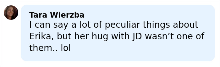 Comment from Tara Wierzba mentioning Erika’s hug with JD Kirk amid online marriage rumors. Comment from Tara Wierzba mentioning Erika’s hug with JD Kirk amid online marriage rumors.