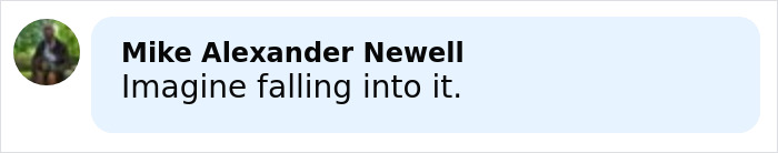 Comment box with user Mike Alexander Newell's message saying Imagine falling into it. Comment box with user Mike Alexander Newell's message saying Imagine falling into it.